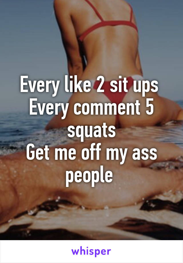 Every like 2 sit ups 
Every comment 5 squats
Get me off my ass people 