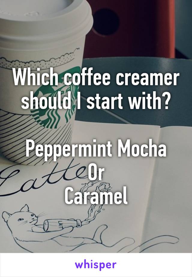 Which coffee creamer should I start with?

Peppermint Mocha
Or
Caramel