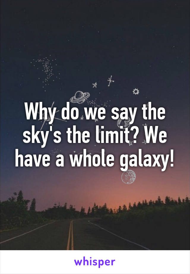 Why do we say the sky's the limit? We have a whole galaxy!