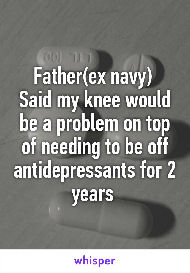 Father(ex navy) 
Said my knee would be a problem on top of needing to be off antidepressants for 2 years 