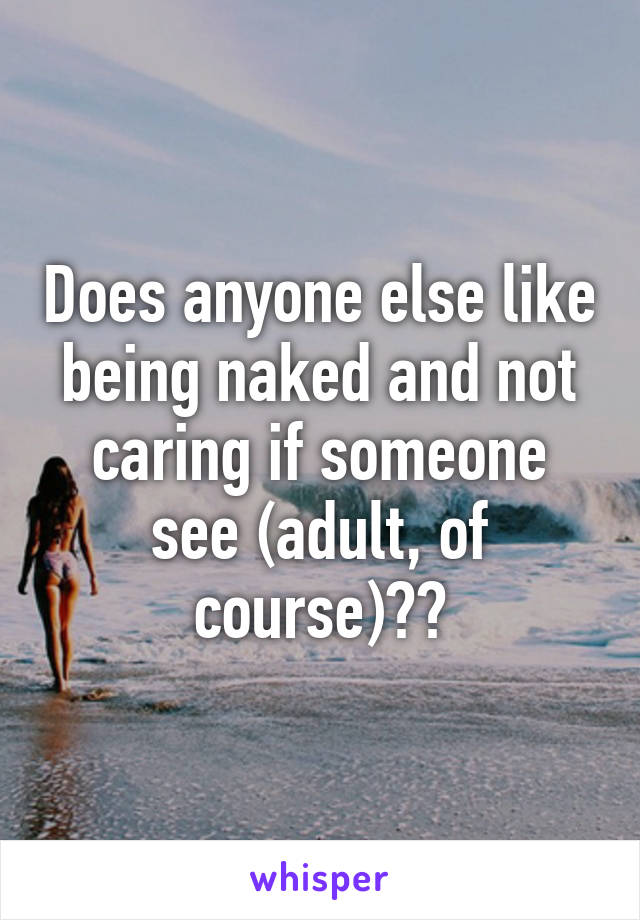 Does anyone else like being naked and not caring if someone see (adult, of course)??