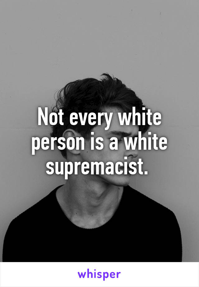 Not every white person is a white supremacist. 