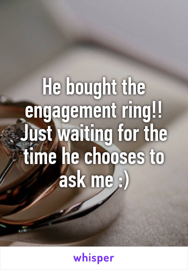 He bought the engagement ring!! Just waiting for the time he chooses to ask me :)