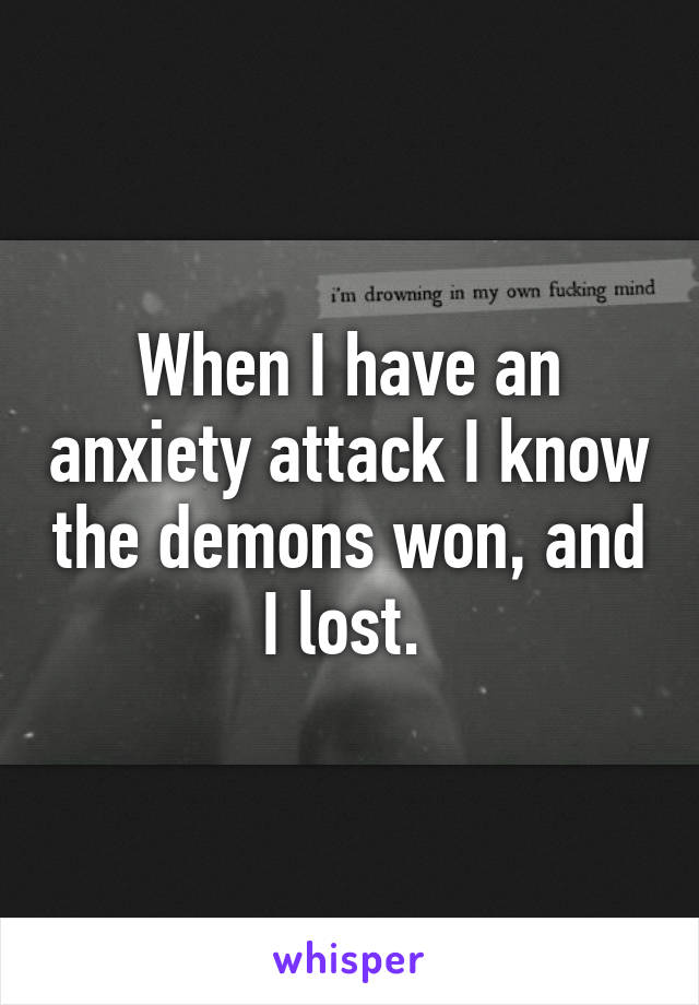 When I have an anxiety attack I know the demons won, and I lost. 