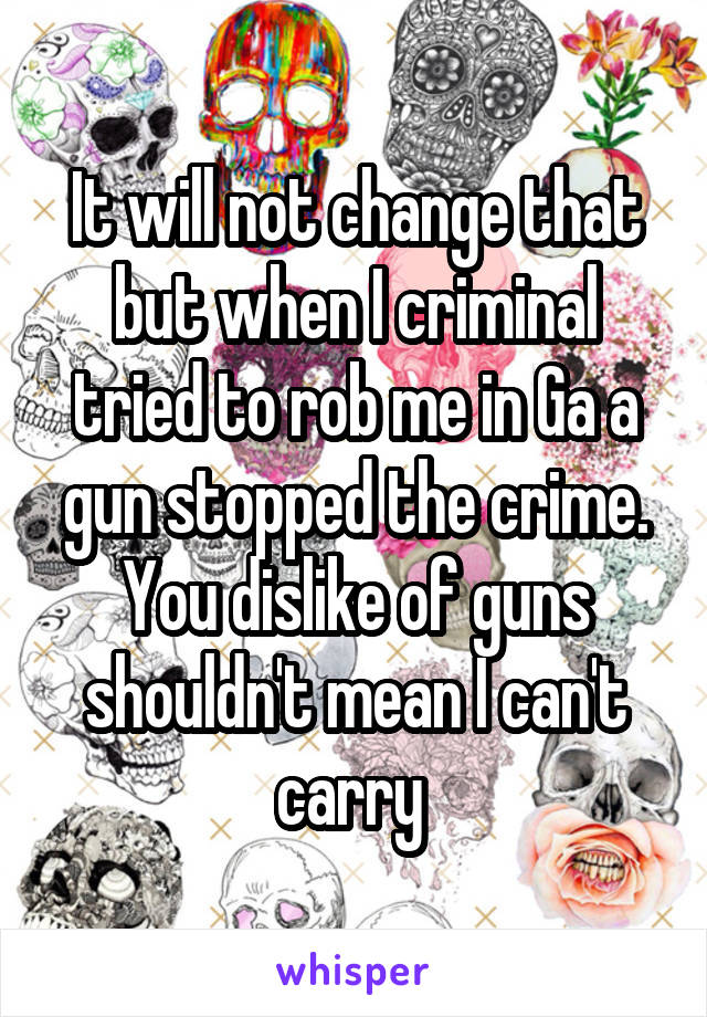 It will not change that but when I criminal tried to rob me in Ga a gun stopped the crime. You dislike of guns shouldn't mean I can't carry 