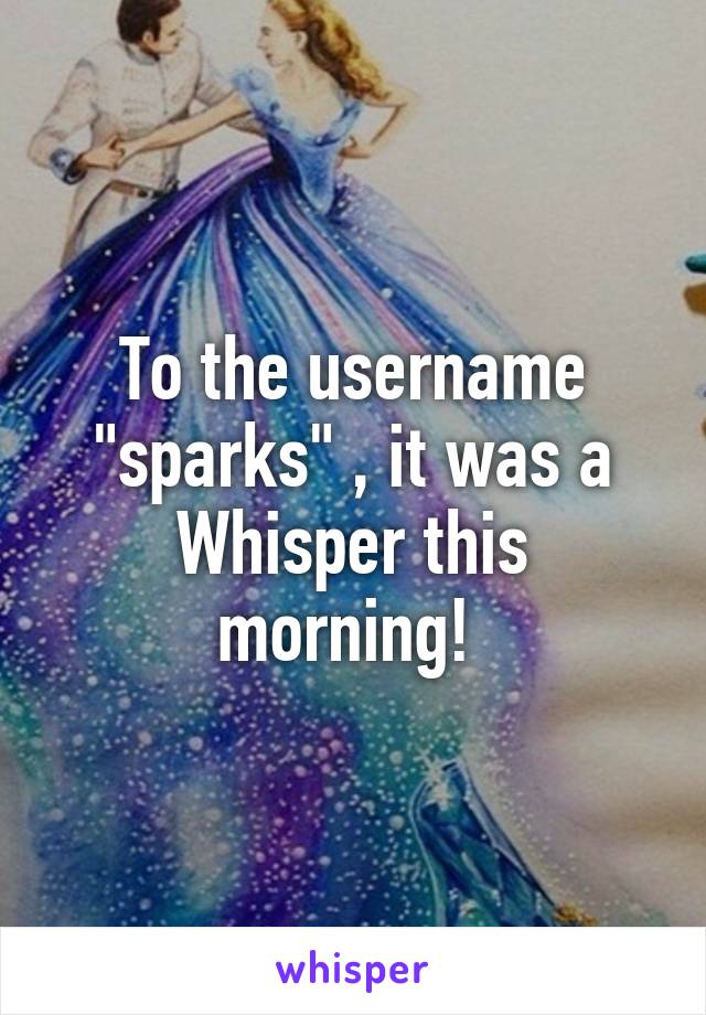 To the username "sparks" , it was a Whisper this morning! 