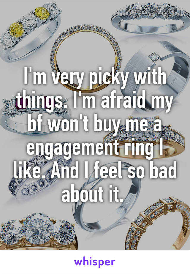 I'm very picky with things. I'm afraid my bf won't buy me a engagement ring I like. And I feel so bad about it. 