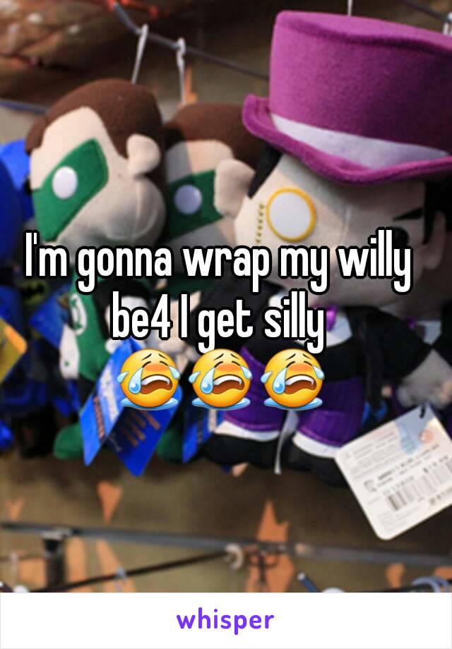 I'm gonna wrap my willy be4 I get silly 
😭😭😭