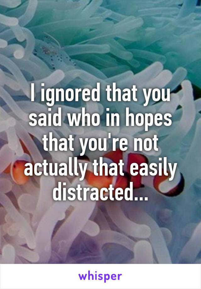 I ignored that you said who in hopes that you're not actually that easily distracted...