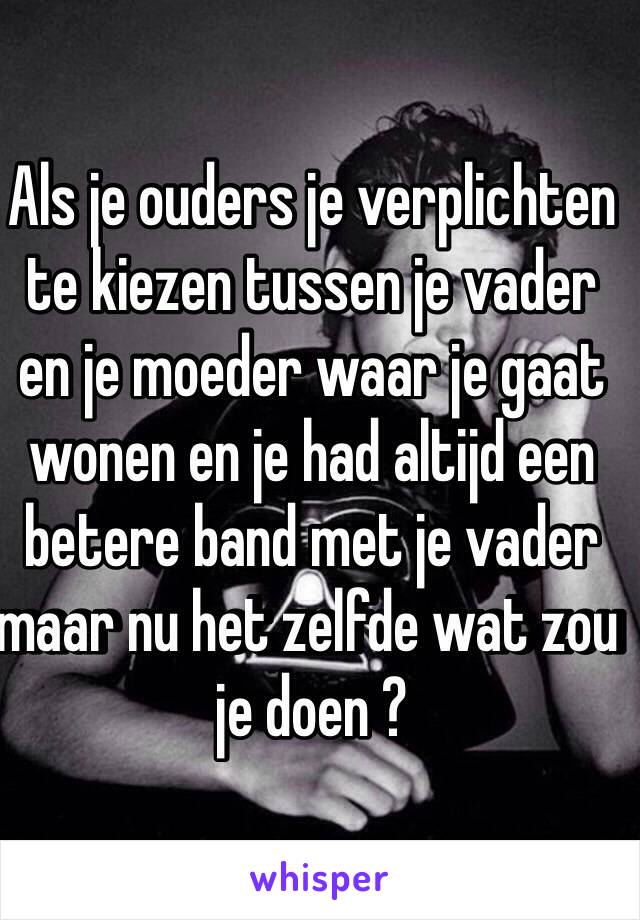 Als je ouders je verplichten te kiezen tussen je vader en je moeder waar je gaat wonen en je had altijd een betere band met je vader maar nu het zelfde wat zou je doen ? 