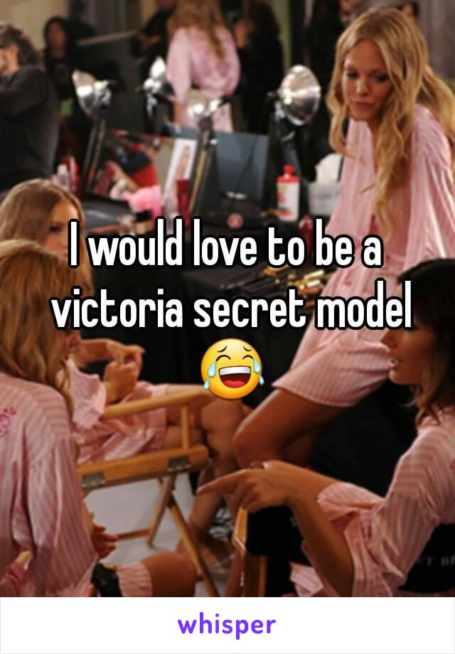 I would love to be a victoria secret model 😂