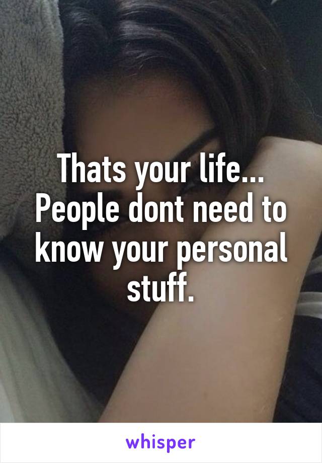 Thats your life... People dont need to know your personal stuff.