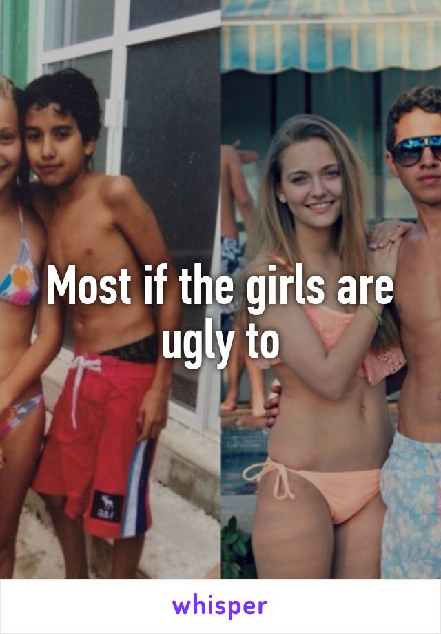 Most if the girls are ugly to