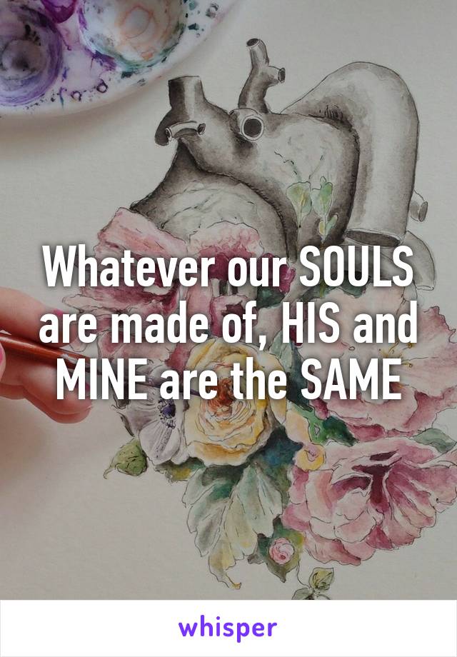 Whatever our SOULS are made of, HIS and MINE are the SAME