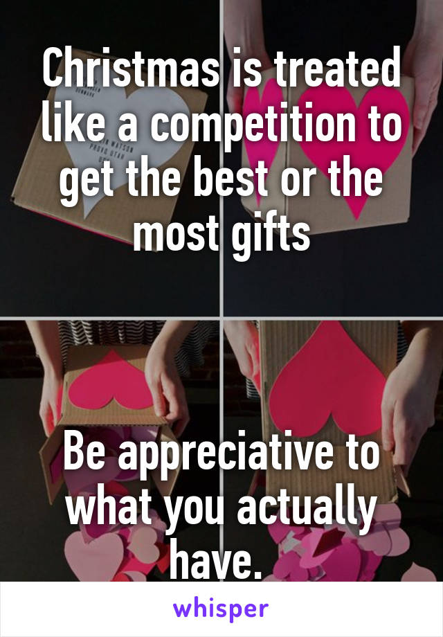 Christmas is treated like a competition to get the best or the most gifts



Be appreciative to what you actually have. 