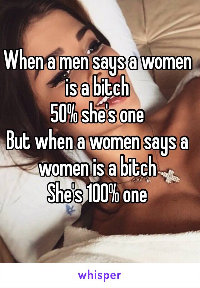 When a men says a women is a bitch
50% she's one 
But when a women says a women is a bitch
She's 100% one 
