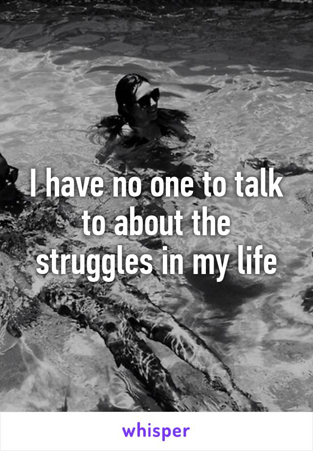 I have no one to talk to about the struggles in my life