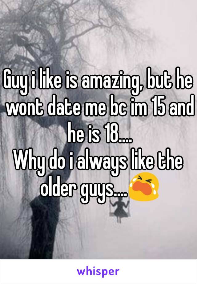 Guy i like is amazing, but he wont date me bc im 15 and he is 18....
Why do i always like the older guys....😭