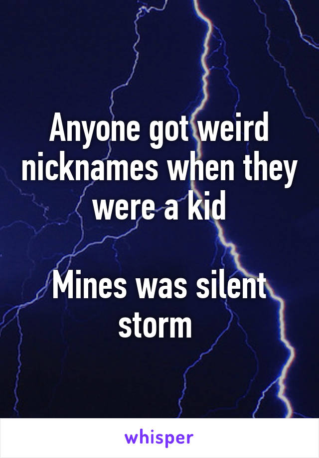 Anyone got weird nicknames when they were a kid

Mines was silent storm 