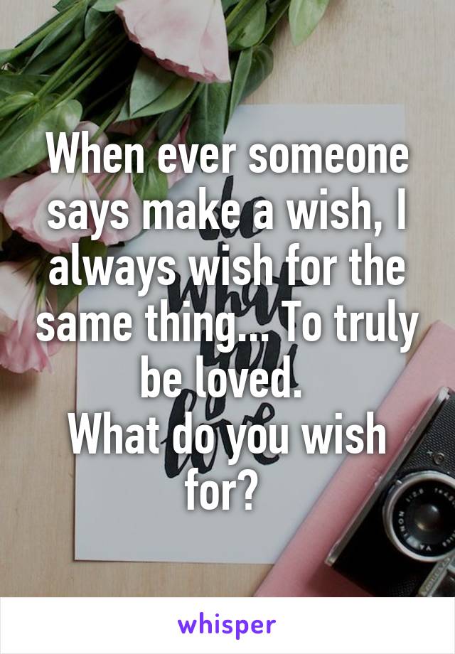 When ever someone says make a wish, I always wish for the same thing... To truly be loved. 
What do you wish for? 