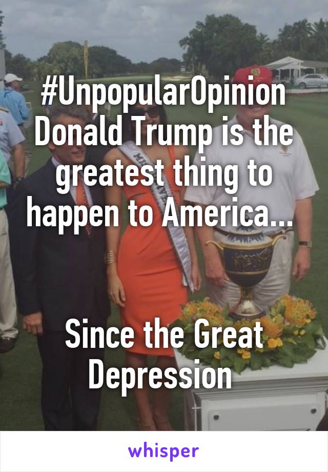 #UnpopularOpinion
Donald Trump is the greatest thing to happen to America... 


Since the Great Depression 