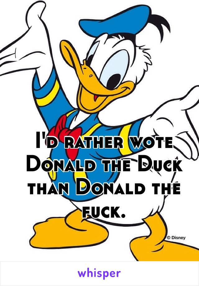 I'd rather wote Donald the Duck than Donald the fuck.