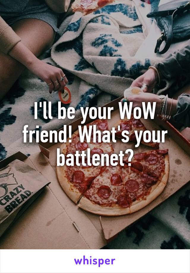 I'll be your WoW friend! What's your battlenet?