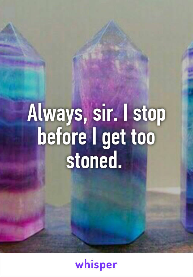 Always, sir. I stop before I get too stoned. 