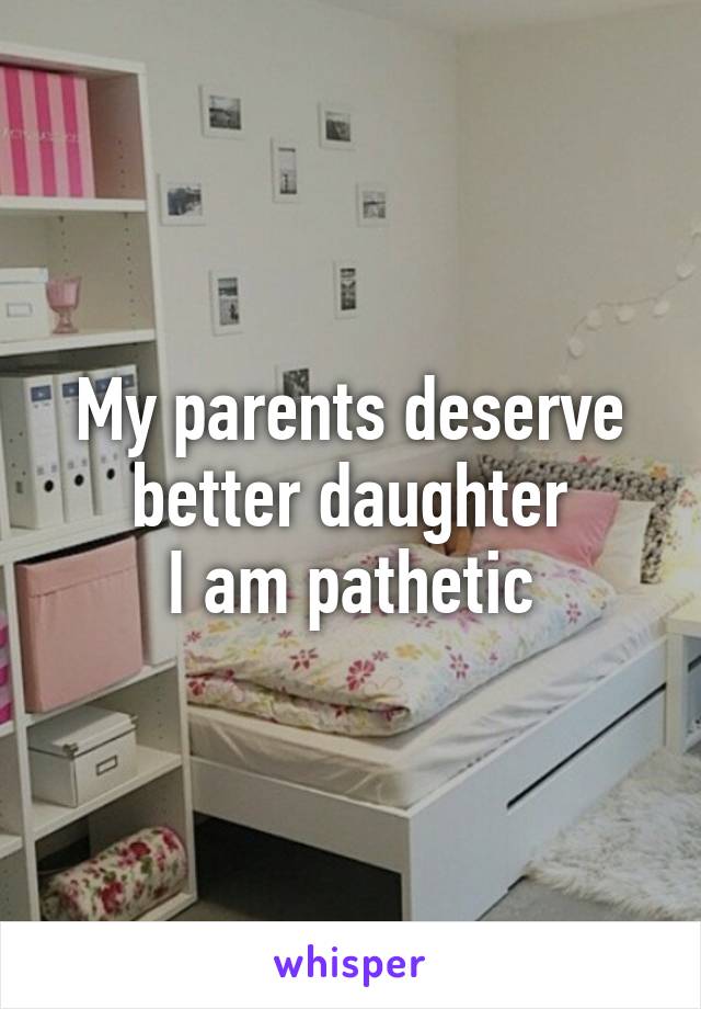 My parents deserve better daughter
I am pathetic