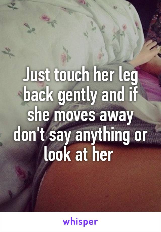 Just touch her leg back gently and if she moves away don't say anything or look at her 