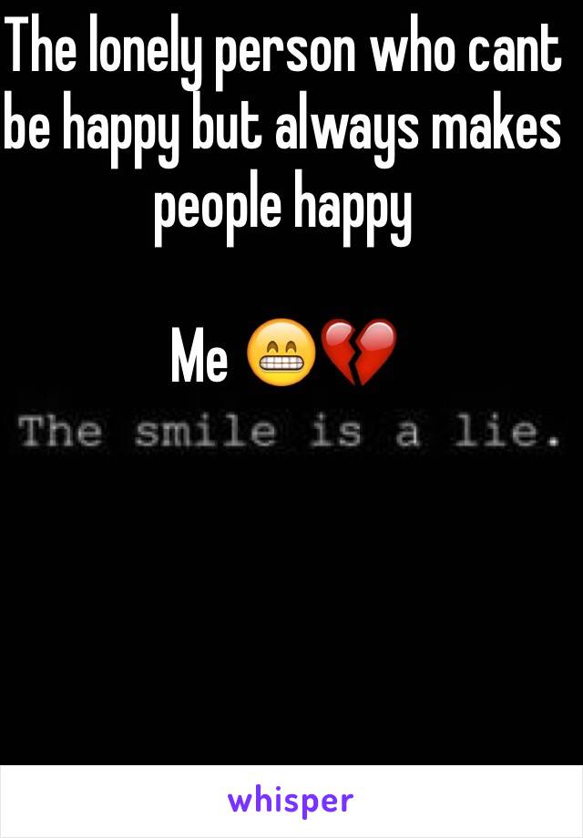 The lonely person who cant be happy but always makes people happy

Me 😁💔