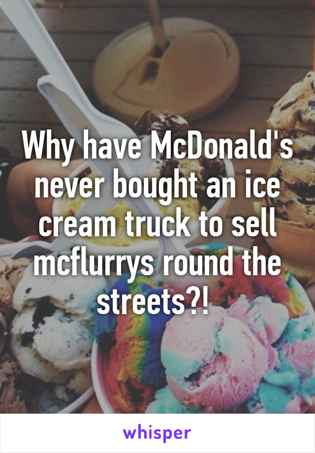 Why have McDonald's never bought an ice cream truck to sell mcflurrys round the streets?! 