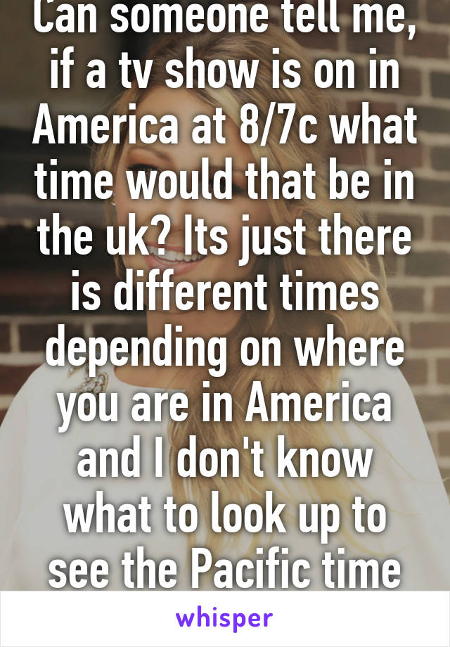 Can someone tell me, if a tv show is on in America at 8/7c what time would that be in the uk? Its just there is different times depending on where you are in America and I don't know what to look up to see the Pacific time difference.