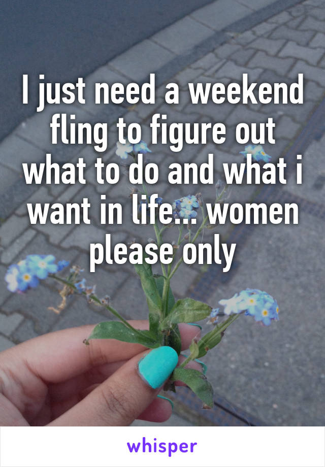 I just need a weekend fling to figure out what to do and what i want in life... women please only


