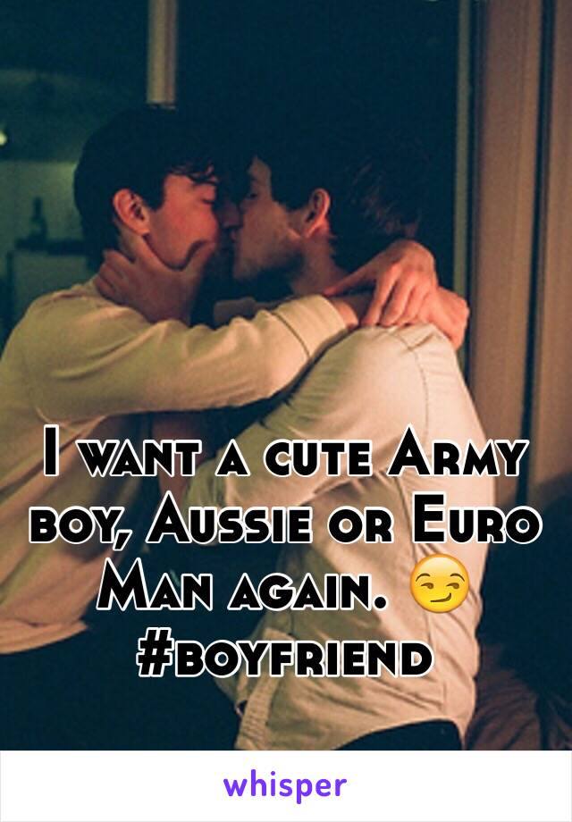 I want a cute Army boy, Aussie or Euro Man again. 😏 #boyfriend