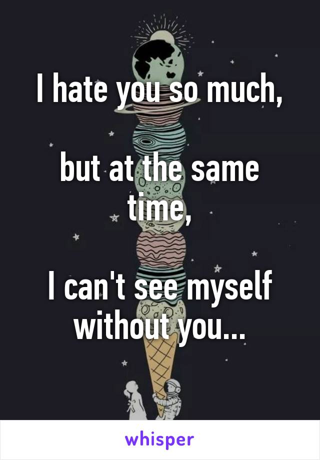 I hate you so much,

but at the same time,

I can't see myself without you...
