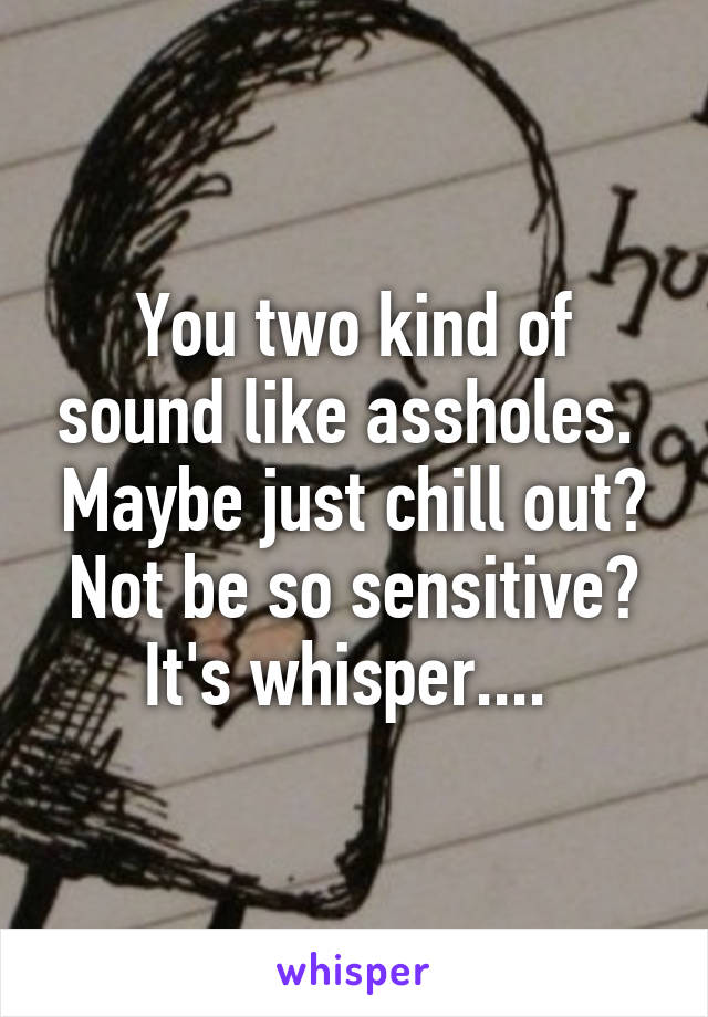 You two kind of sound like assholes.  Maybe just chill out? Not be so sensitive? It's whisper.... 