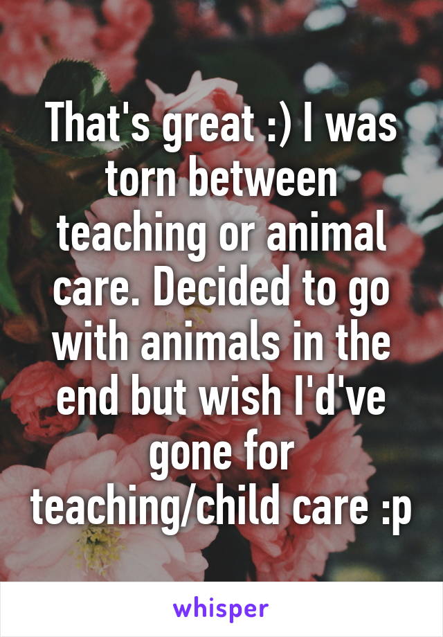 That's great :) I was torn between teaching or animal care. Decided to go with animals in the end but wish I'd've gone for teaching/child care :p