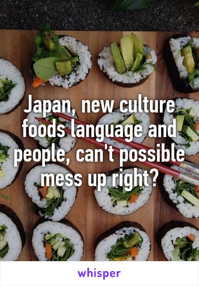 Japan, new culture foods language and people, can't possible mess up right?