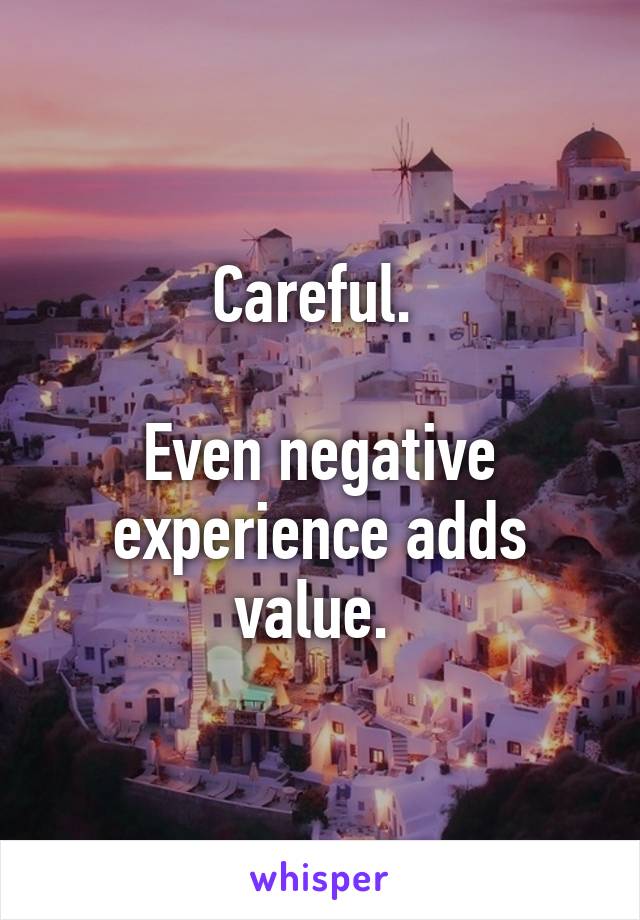 Careful. 

Even negative experience adds value. 