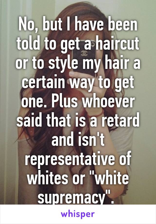 No, but I have been told to get a haircut or to style my hair a certain way to get one. Plus whoever said that is a retard and isn't representative of whites or "white supremacy". 