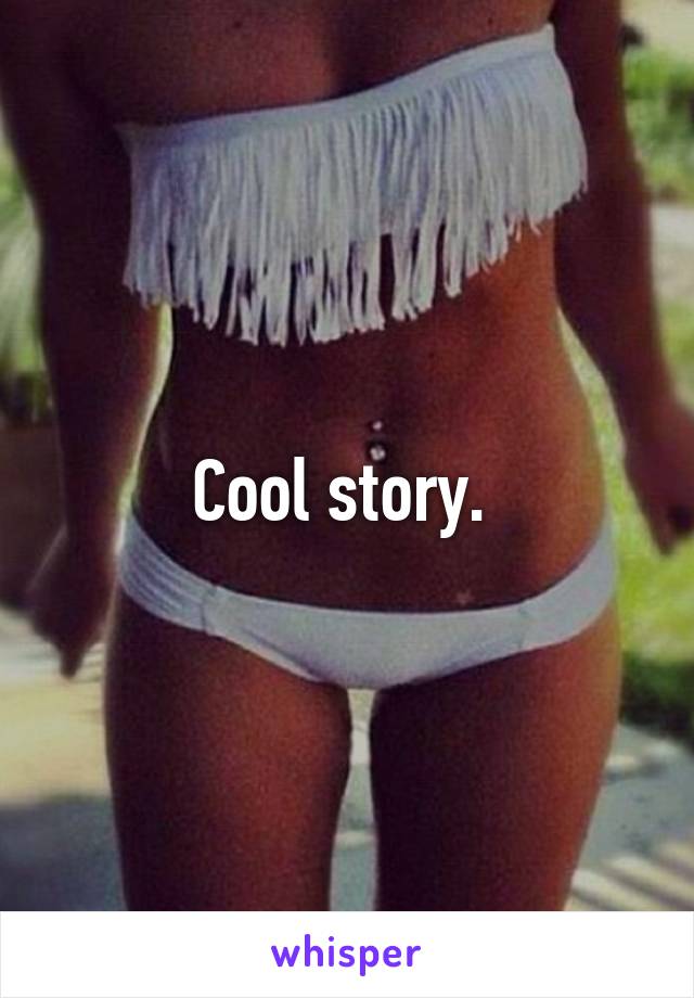 Cool story. 