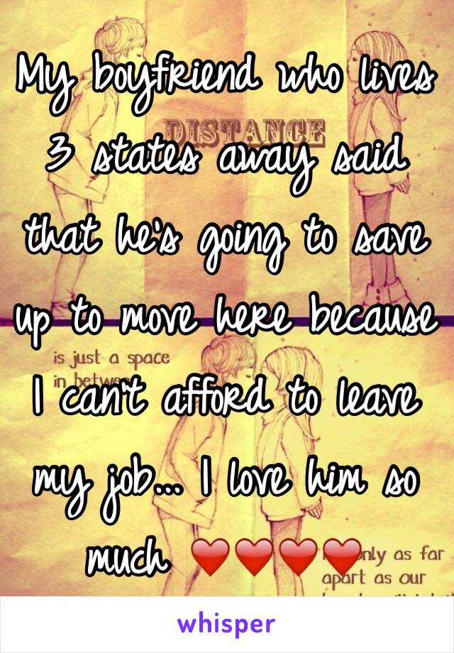 My boyfriend who lives 3 states away said that he's going to save up to move here because I can't afford to leave my job... I love him so much ❤️❤️❤️❤️