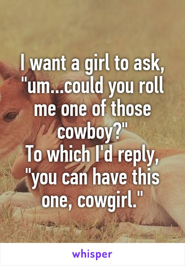 I want a girl to ask, "um...could you roll me one of those cowboy?"
To which I'd reply, "you can have this one, cowgirl."