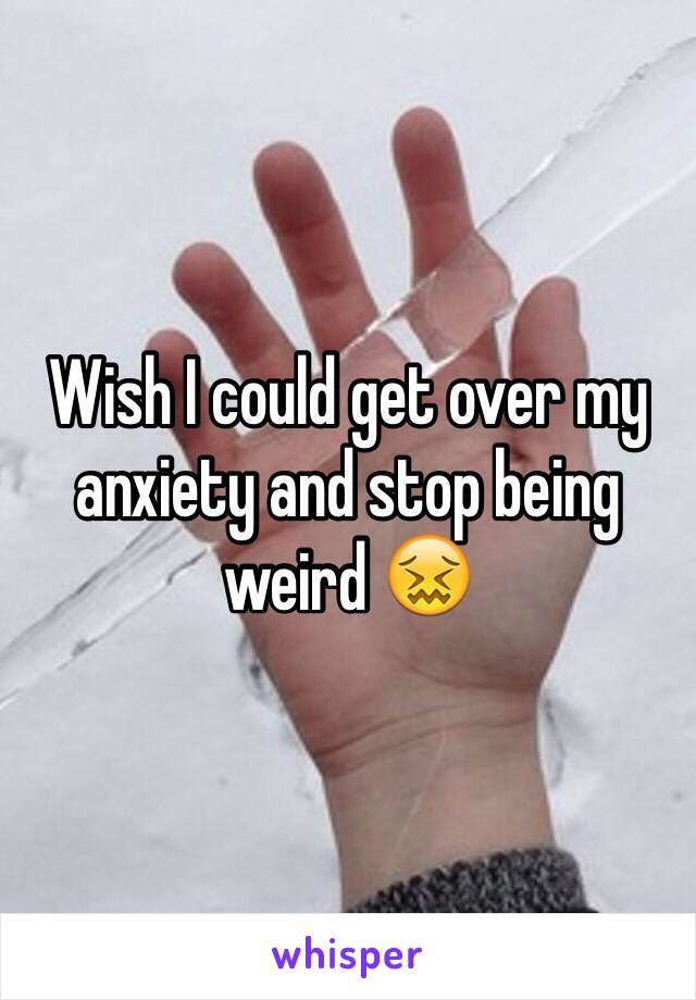 Wish I could get over my anxiety and stop being weird 😖 