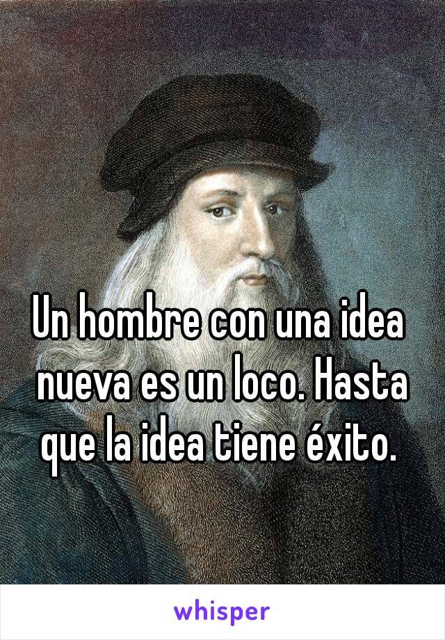 Un hombre con una idea nueva es un loco. Hasta que la idea tiene éxito. 