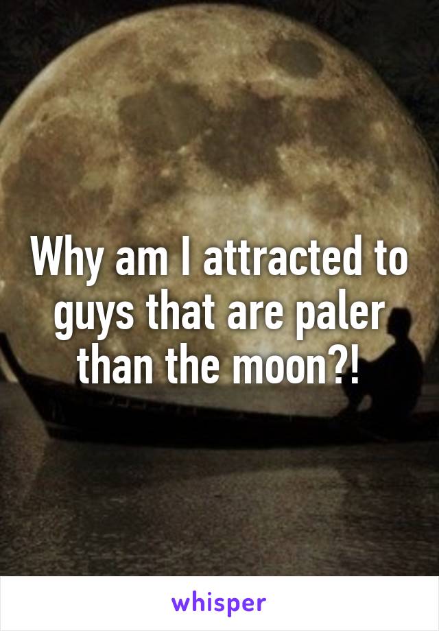 Why am I attracted to guys that are paler than the moon?!