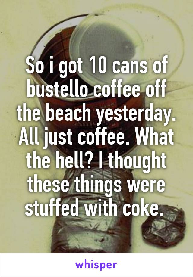 So i got 10 cans of bustello coffee off the beach yesterday. All just coffee. What the hell? I thought these things were stuffed with coke. 