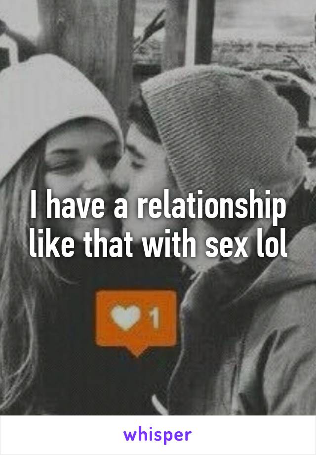 I have a relationship like that with sex lol