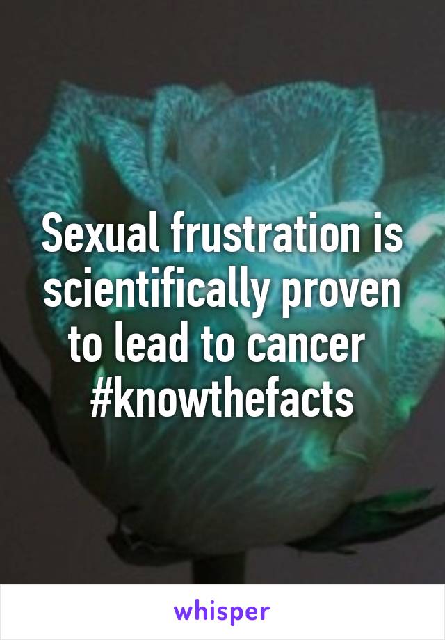 Sexual frustration is scientifically proven to lead to cancer 
#knowthefacts